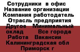 Сотрудники. в офис › Название организации ­ Компания-работодатель › Отрасль предприятия ­ Другое › Минимальный оклад ­ 1 - Все города Работа » Вакансии   . Калининградская обл.,Приморск г.